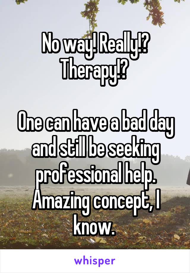 No way! Really!? Therapy!? 

One can have a bad day and still be seeking professional help. Amazing concept, I know. 