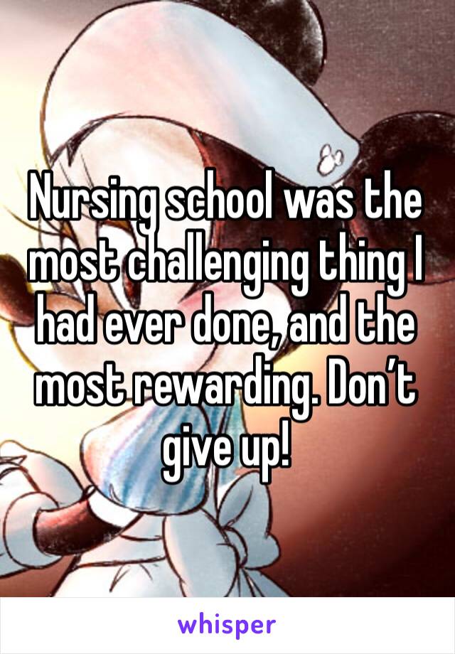 Nursing school was the most challenging thing I had ever done, and the most rewarding. Don’t give up!