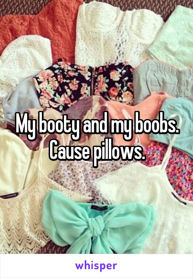 My booty and my boobs. Cause pillows.