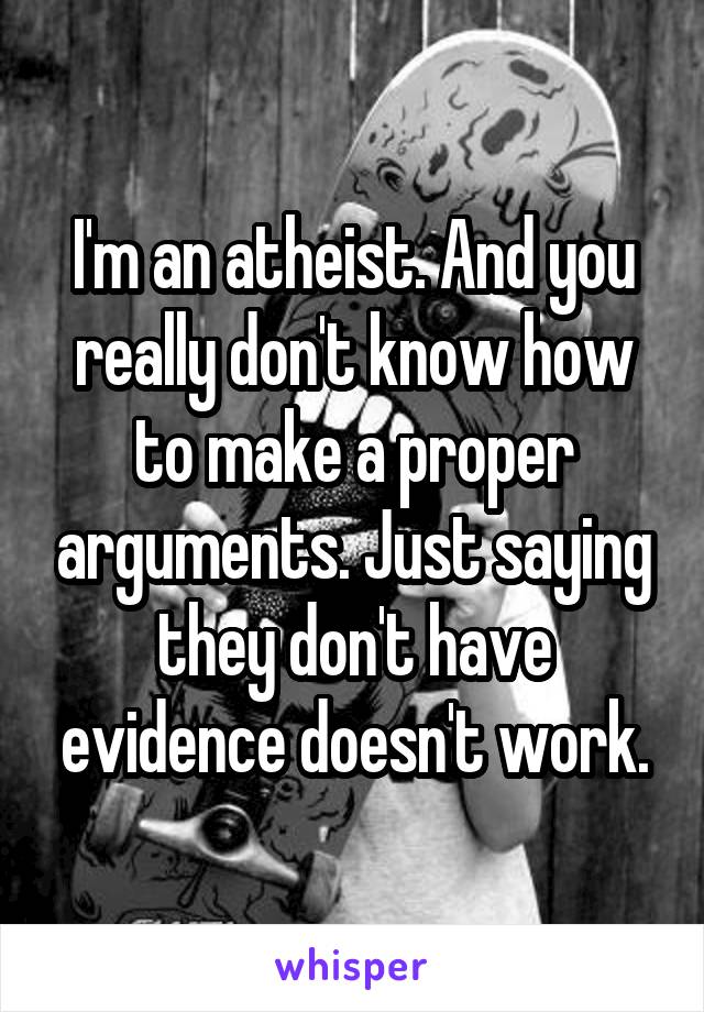 I'm an atheist. And you really don't know how to make a proper arguments. Just saying they don't have evidence doesn't work.
