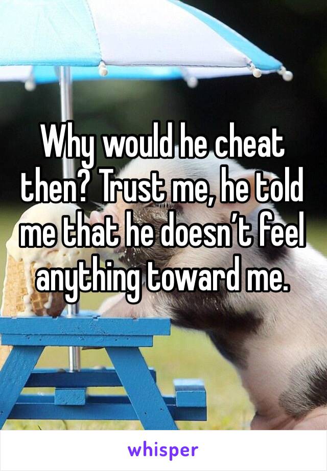 Why would he cheat then? Trust me, he told me that he doesn’t feel anything toward me.