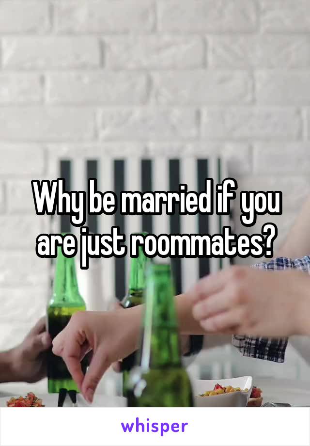 Why be married if you are just roommates?
