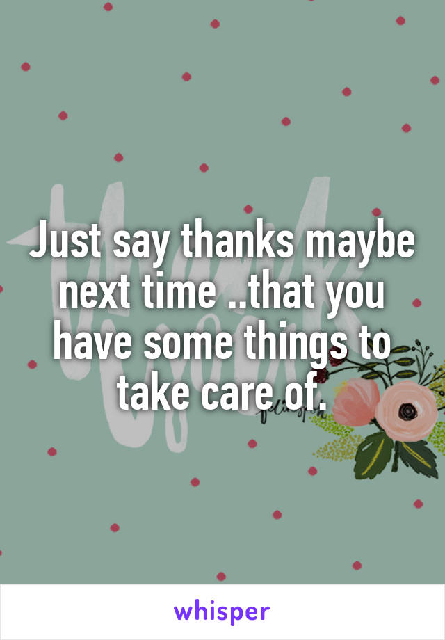 Just say thanks maybe next time ..that you have some things to take care of.
