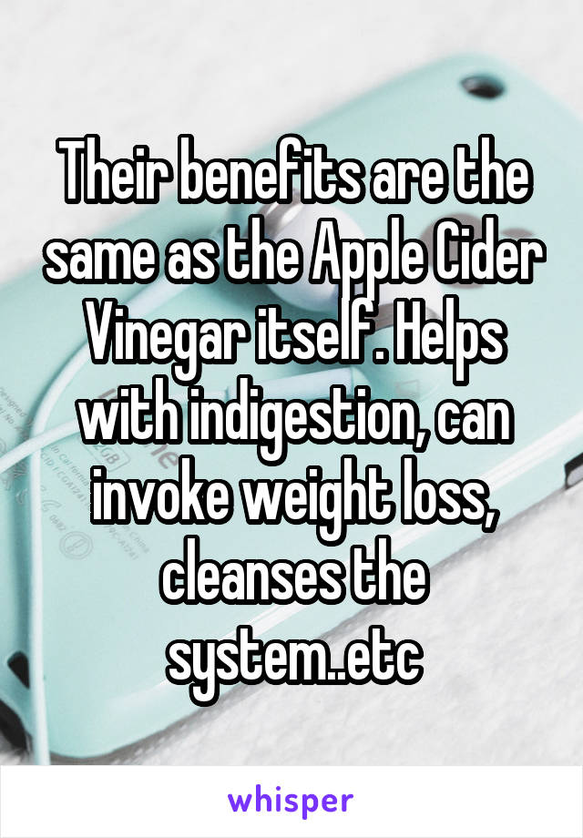 Their benefits are the same as the Apple Cider Vinegar itself. Helps with indigestion, can invoke weight loss, cleanses the system..etc