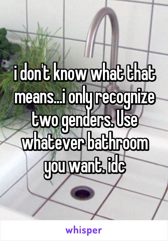 i don't know what that means...i only recognize two genders. Use whatever bathroom you want. idc