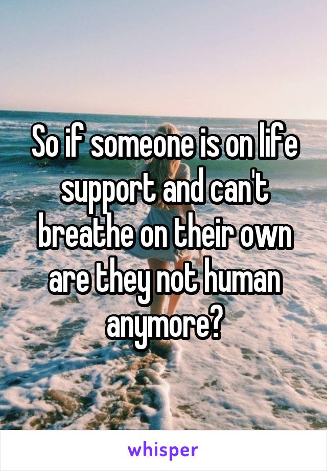 So if someone is on life support and can't breathe on their own are they not human anymore?