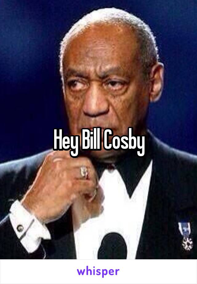 Hey Bill Cosby