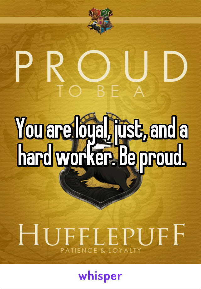 You are loyal, just, and a hard worker. Be proud.