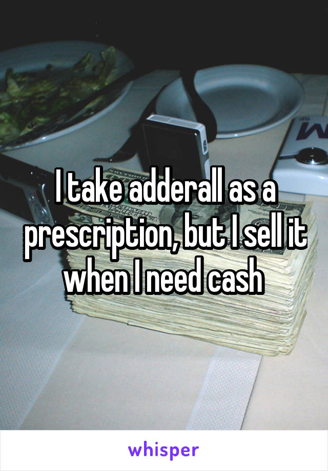 I take adderall as a prescription, but I sell it when I need cash 