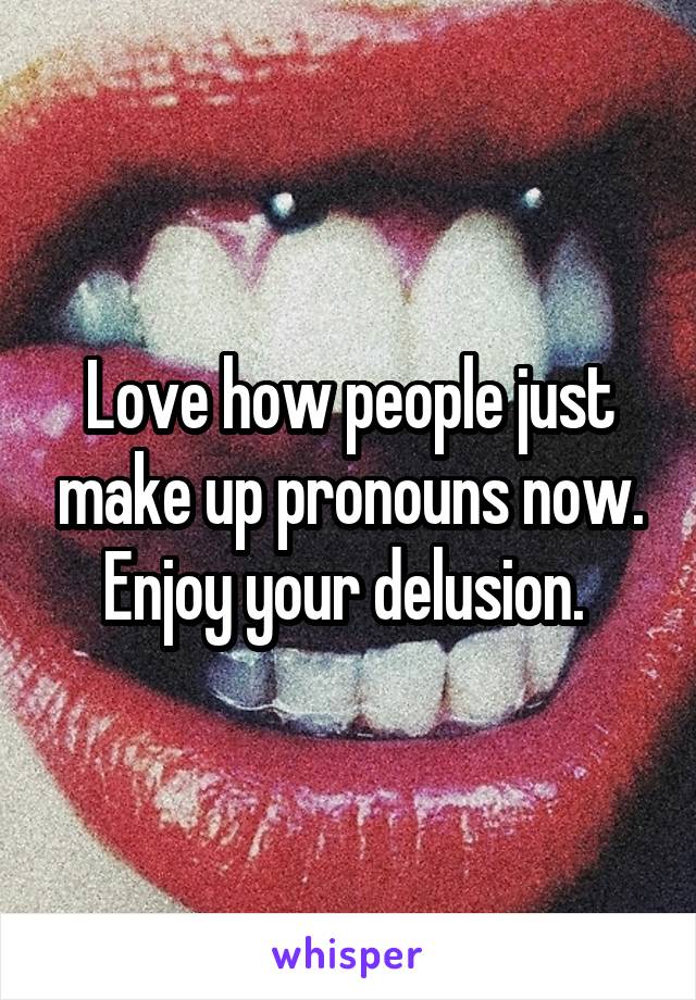 Love how people just make up pronouns now. Enjoy your delusion. 