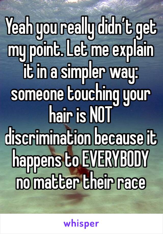 Yeah you really didn’t get my point. Let me explain it in a simpler way: someone touching your hair is NOT discrimination because it happens to EVERYBODY no matter their race