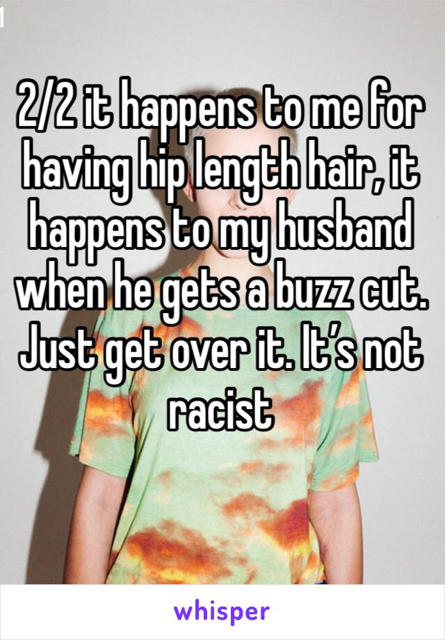 2/2 it happens to me for having hip length hair, it happens to my husband when he gets a buzz cut. Just get over it. It’s not racist