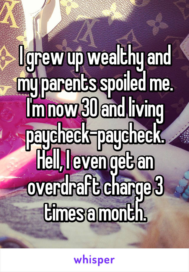 I grew up wealthy and my parents spoiled me. I'm now 30 and living paycheck-paycheck. Hell, I even get an overdraft charge 3 times a month.