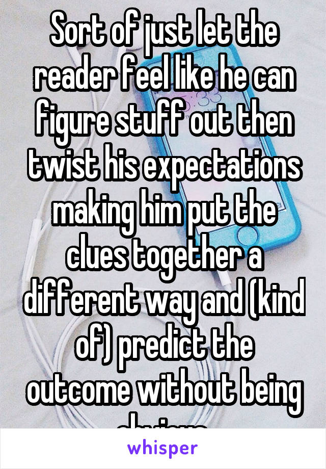 Sort of just let the reader feel like he can figure stuff out then twist his expectations making him put the clues together a different way and (kind of) predict the outcome without being obvious 