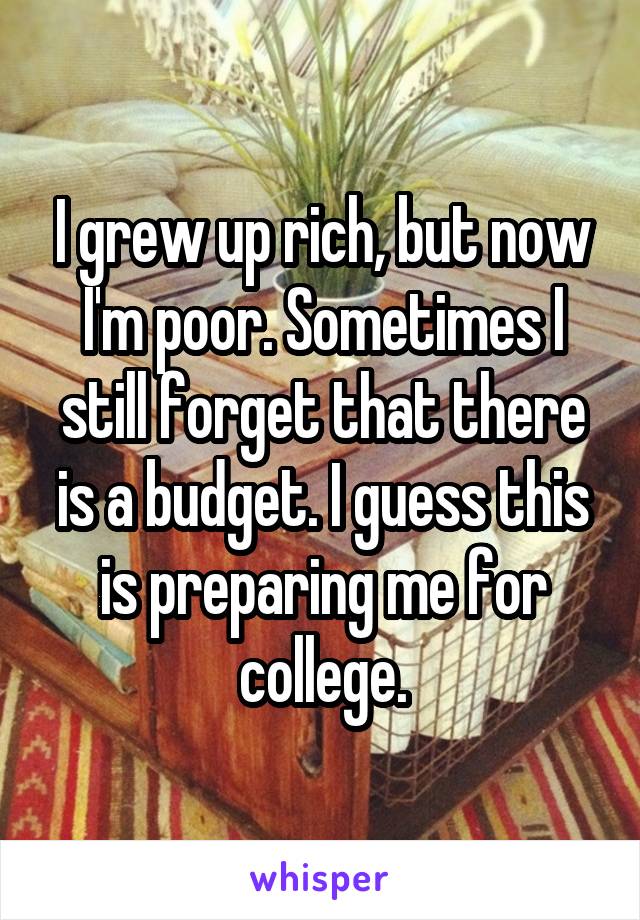 I grew up rich, but now I'm poor. Sometimes I still forget that there is a budget. I guess this is preparing me for college.