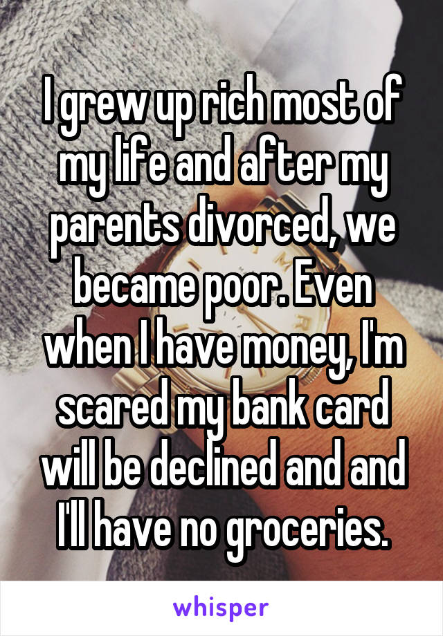 I grew up rich most of my life and after my parents divorced, we became poor. Even when I have money, I'm scared my bank card will be declined and and I'll have no groceries.