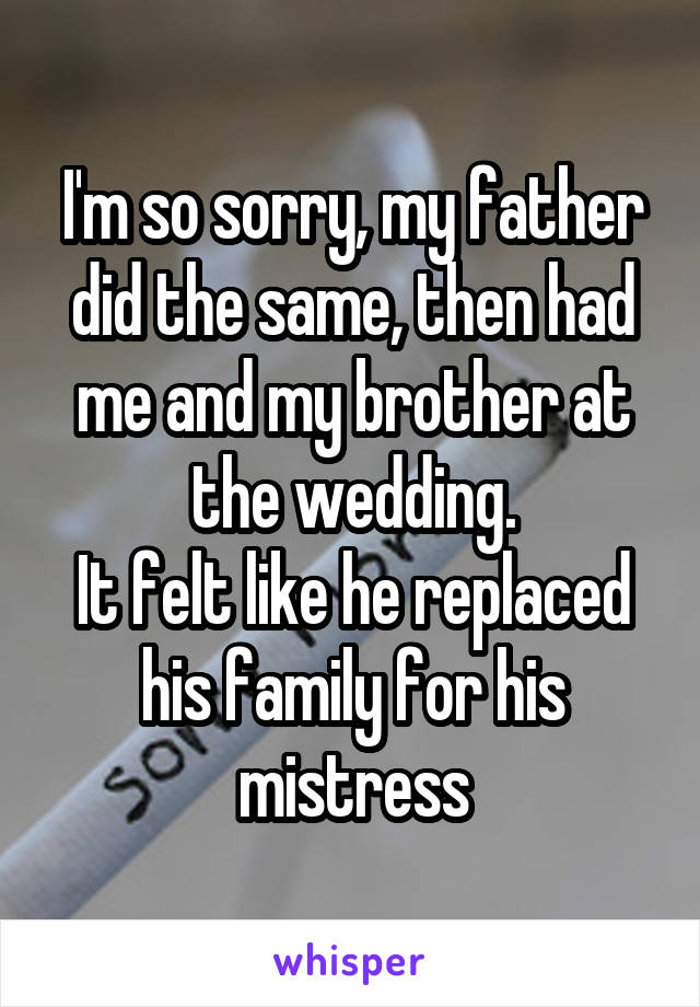 I'm so sorry, my father did the same, then had me and my brother at the wedding.
It felt like he replaced his family for his mistress