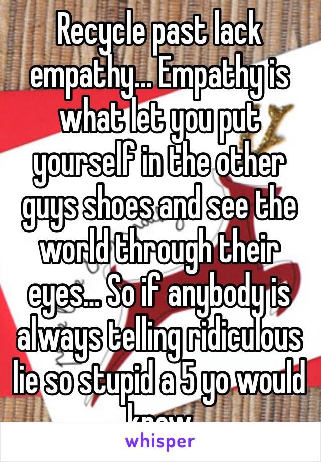 Recycle past lack empathy… Empathy is what let you put yourself in the other guys shoes and see the world through their eyes… So if anybody is always telling ridiculous lie so stupid a 5 yo would know