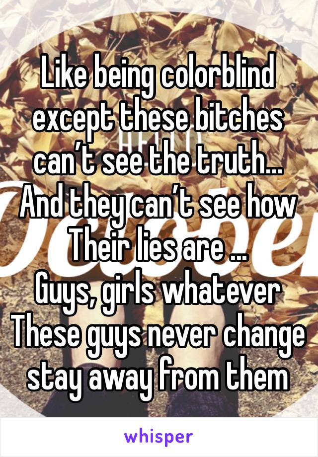 Like being colorblind except these bitches can’t see the truth… And they can’t see how Their lies are ...
Guys, girls whatever
These guys never change stay away from them