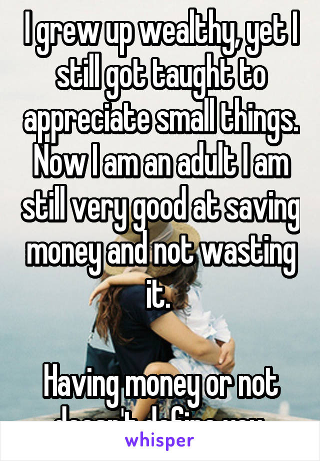I grew up wealthy, yet I still got taught to appreciate small things. Now I am an adult I am still very good at saving money and not wasting it. 

Having money or not doesn't define you 