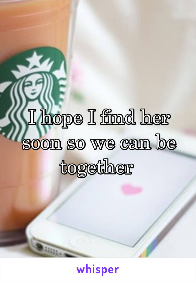 I hope I find her soon so we can be together 