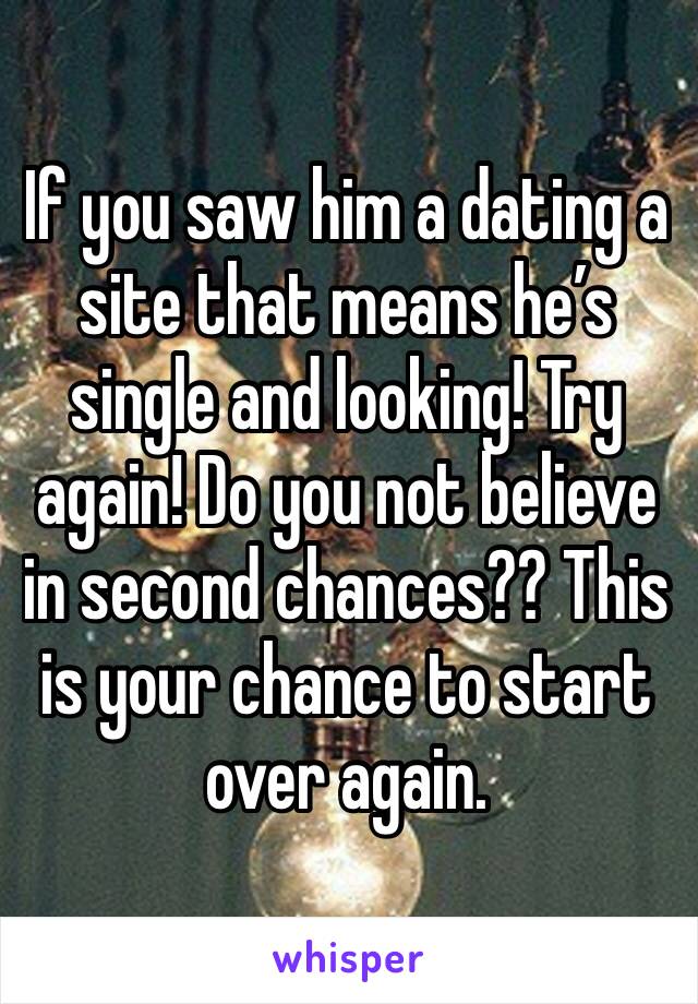 If you saw him a dating a site that means he’s single and looking! Try again! Do you not believe in second chances?? This is your chance to start over again.