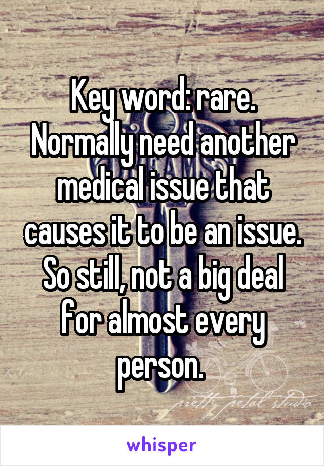 Key word: rare. Normally need another medical issue that causes it to be an issue. So still, not a big deal for almost every person. 