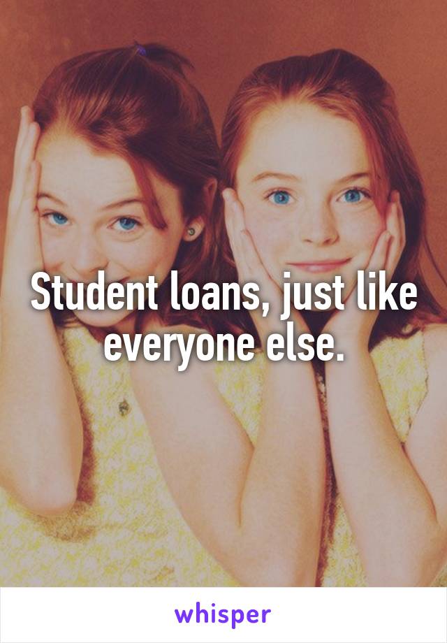 Student loans, just like everyone else.