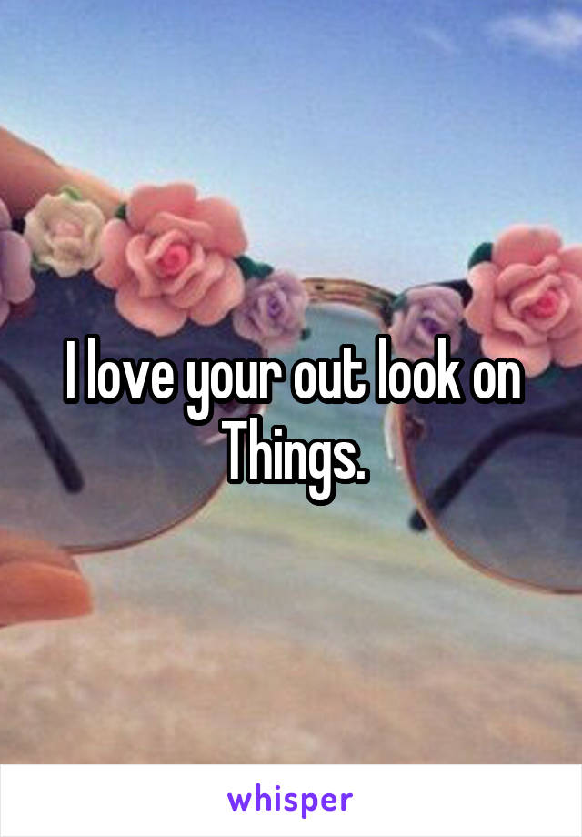 I love your out look on Things.