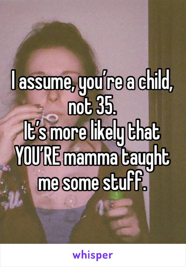 I assume, you’re a child, not 35. 
It’s more likely that YOU’RE mamma taught me some stuff. 