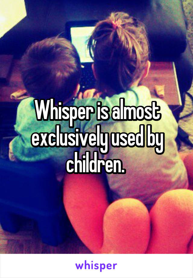 Whisper is almost exclusively used by children. 