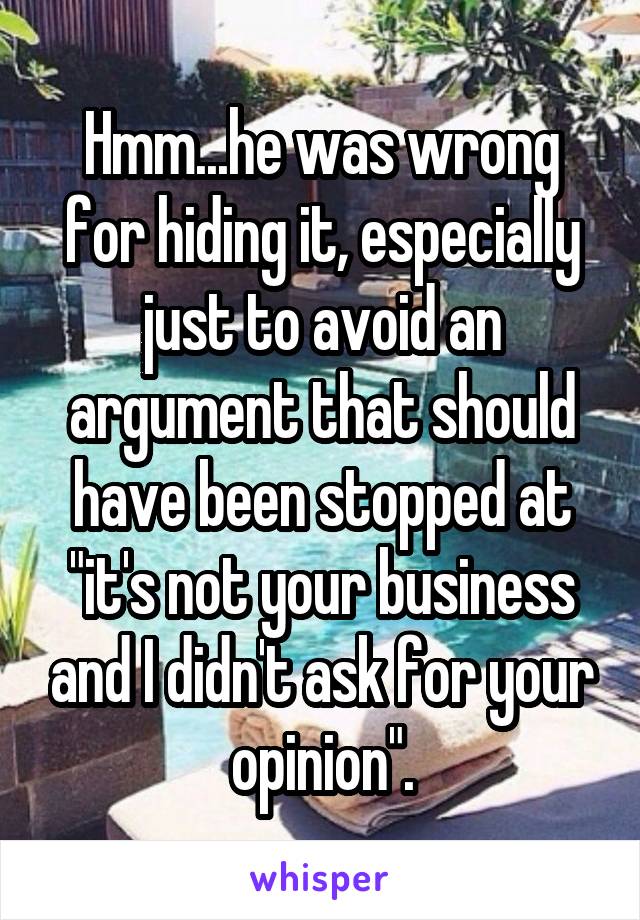 Hmm...he was wrong for hiding it, especially just to avoid an argument that should have been stopped at "it's not your business and I didn't ask for your opinion".
