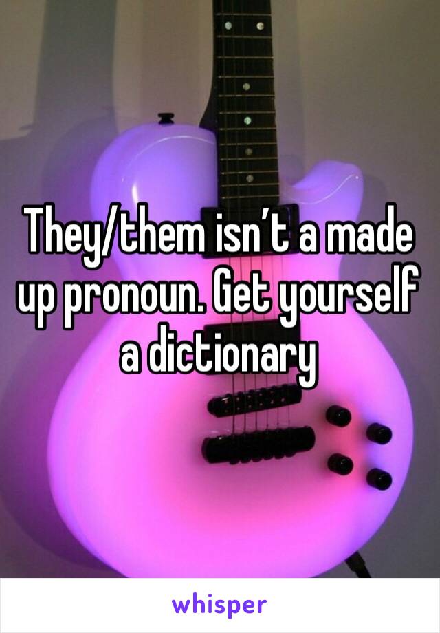 They/them isn’t a made up pronoun. Get yourself a dictionary