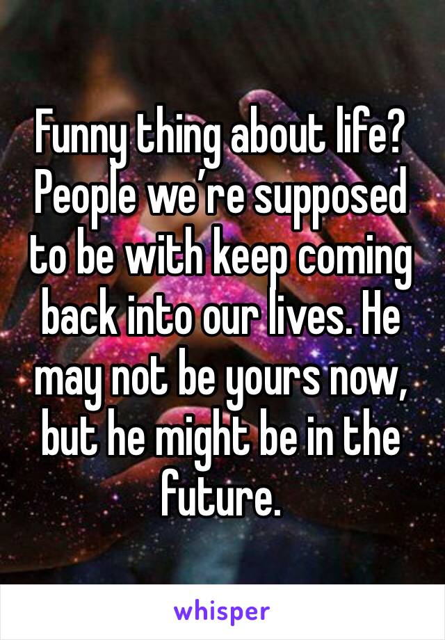 Funny thing about life? People we’re supposed to be with keep coming back into our lives. He may not be yours now, but he might be in the future. 