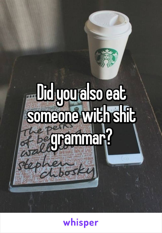 Did you also eat someone with shit grammar?