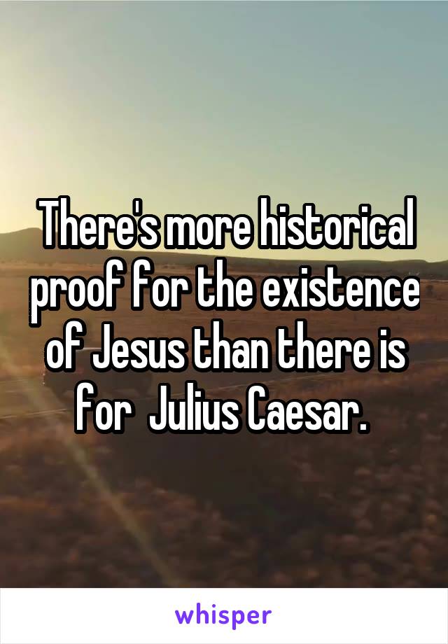 There's more historical proof for the existence of Jesus than there is for  Julius Caesar. 