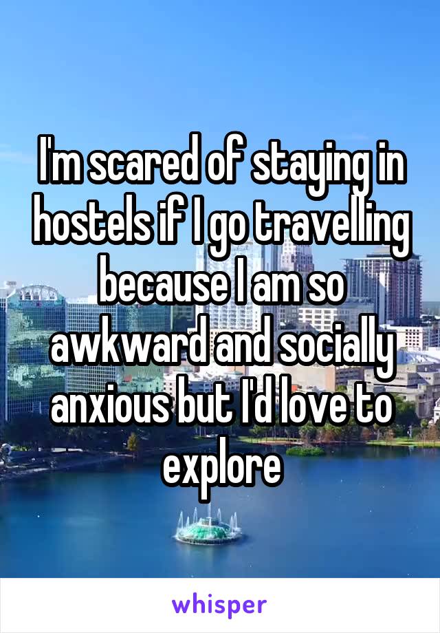 I'm scared of staying in hostels if I go travelling because I am so awkward and socially anxious but I'd love to explore