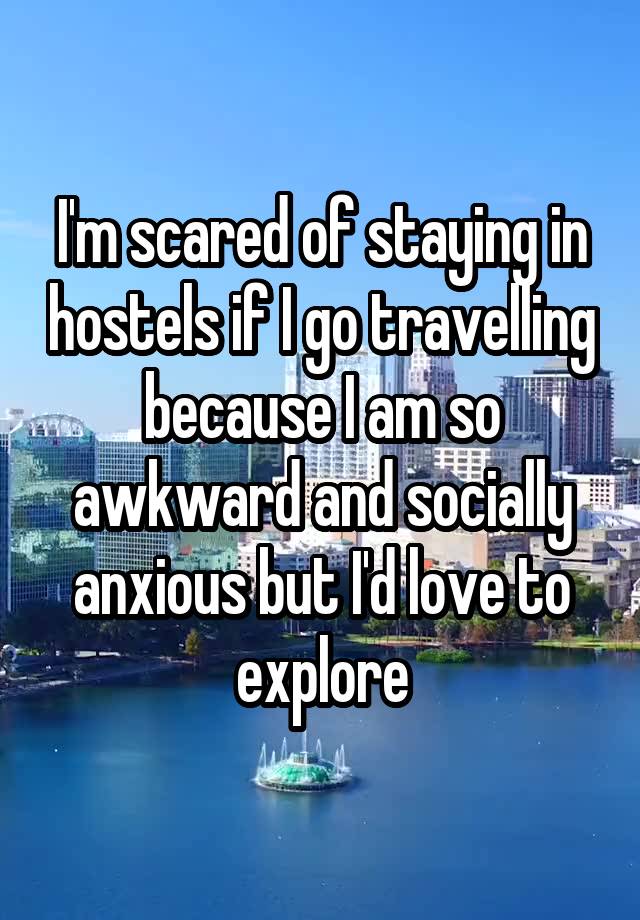 I'm scared of staying in hostels if I go travelling because I am so awkward and socially anxious but I'd love to explore