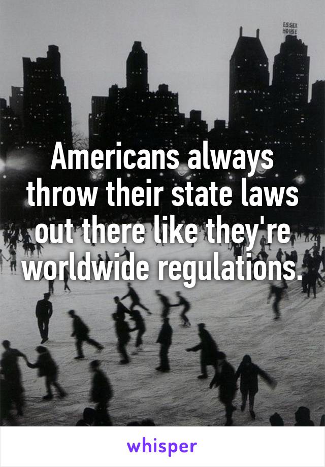 Americans always throw their state laws out there like they're worldwide regulations.
