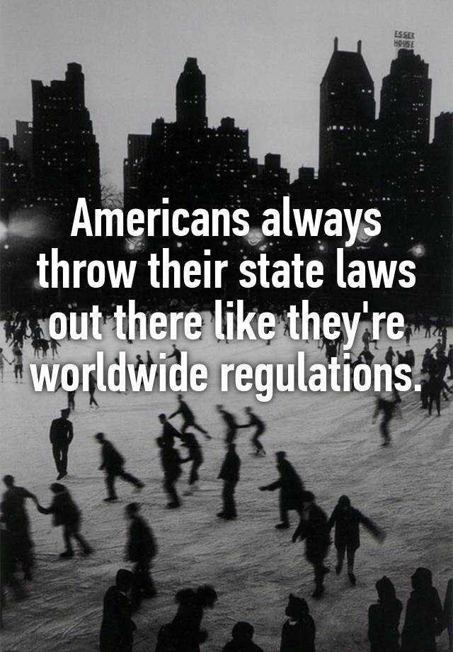 Americans always throw their state laws out there like they're worldwide regulations.
