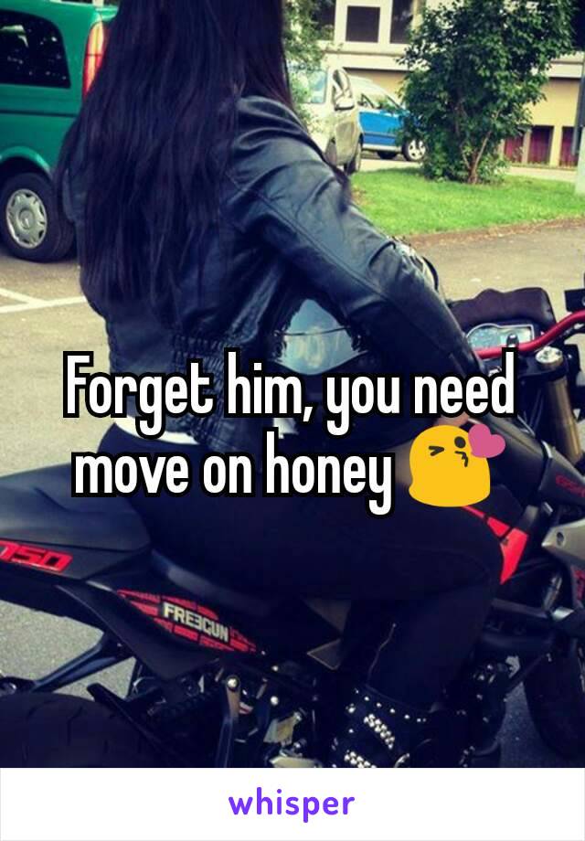Forget him, you need move on honey 😘