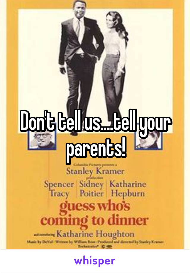 Don't tell us....tell your parents!