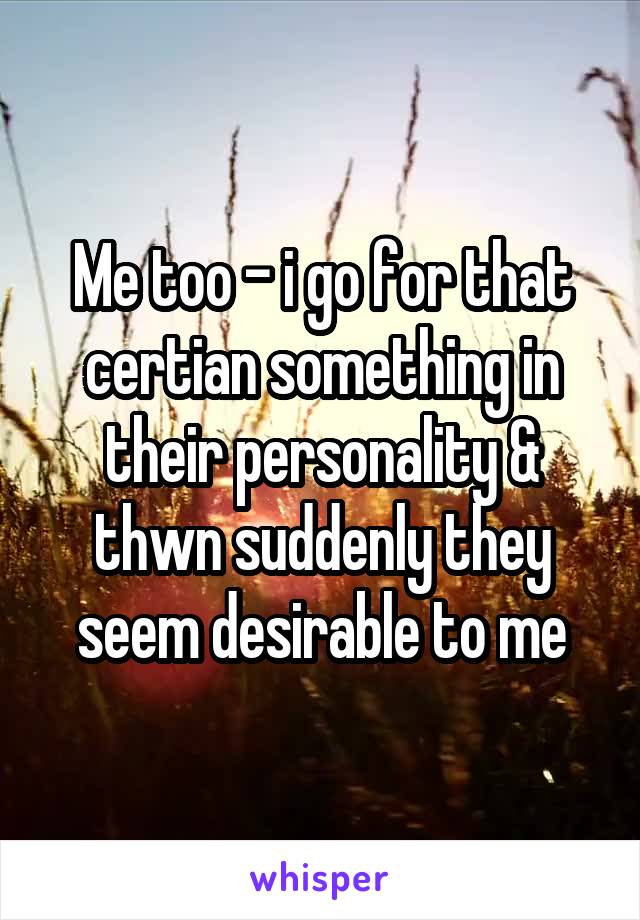 Me too - i go for that certian something in their personality & thwn suddenly they seem desirable to me