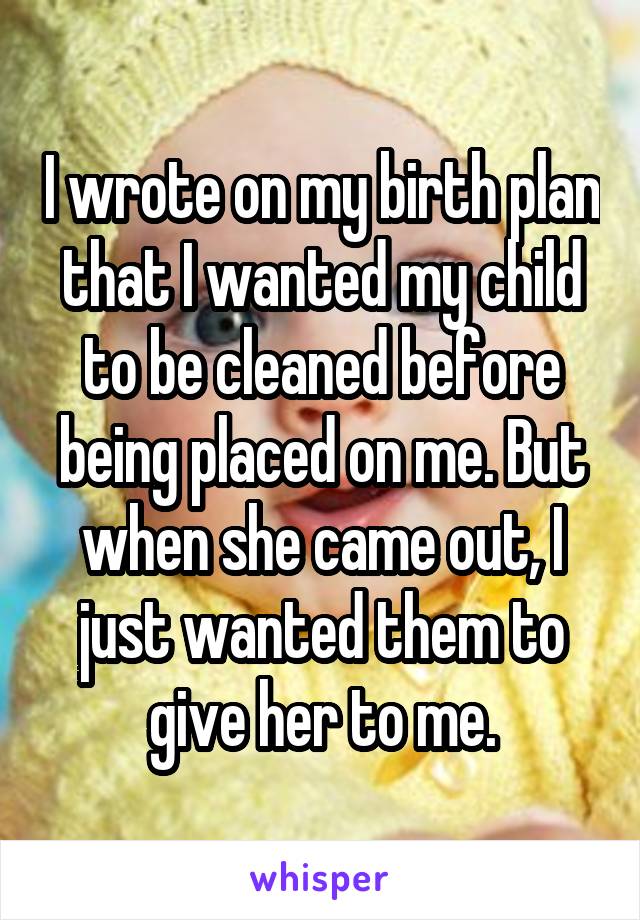 I wrote on my birth plan that I wanted my child to be cleaned before being placed on me. But when she came out, I just wanted them to give her to me.