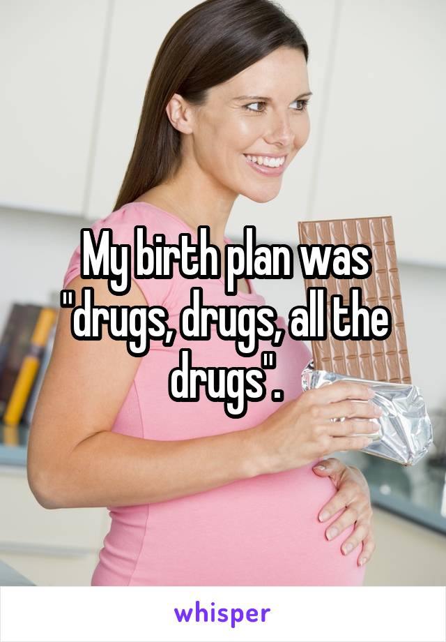 My birth plan was "drugs, drugs, all the drugs".