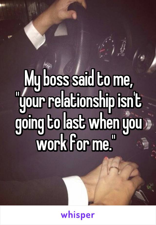 My boss said to me, "your relationship isn't going to last when you work for me."  