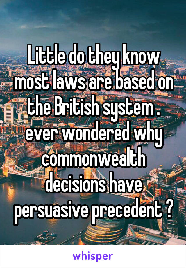 Little do they know most laws are based on the British system . ever wondered why commonwealth decisions have persuasive precedent ?