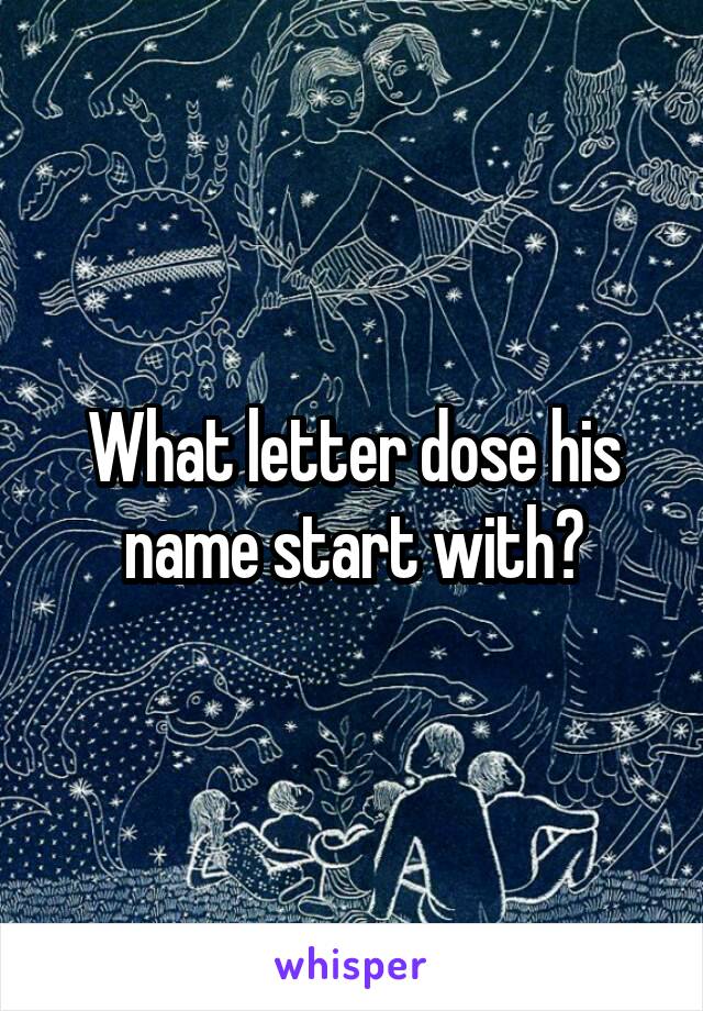 What letter dose his name start with?