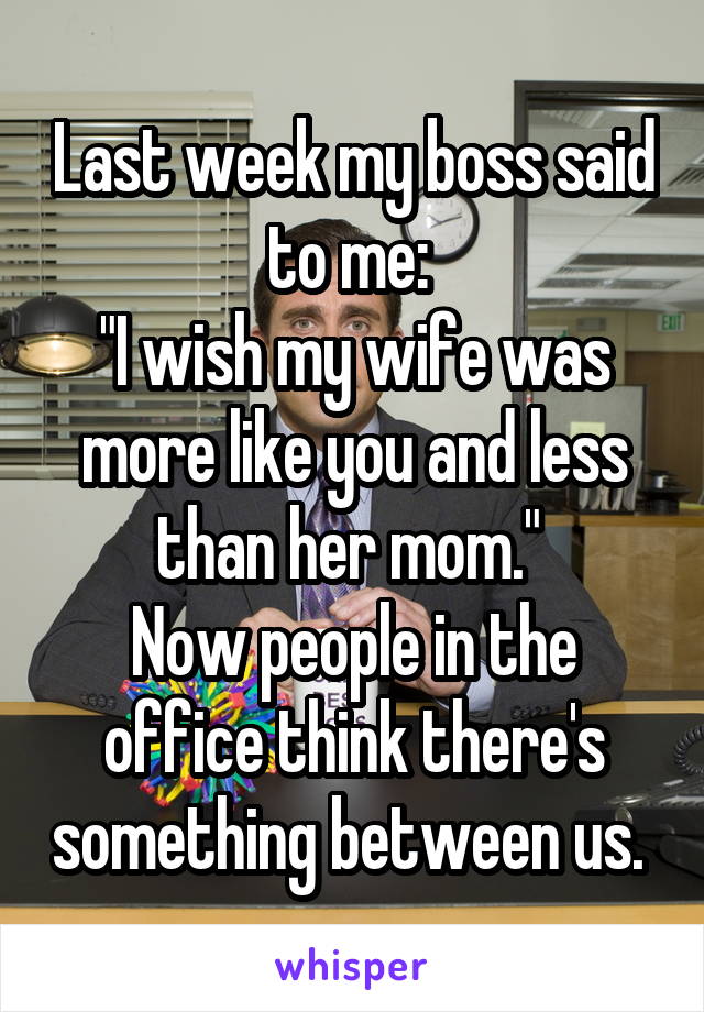 Last week my boss said to me: 
"I wish my wife was more like you and less than her mom." 
Now people in the office think there's something between us. 