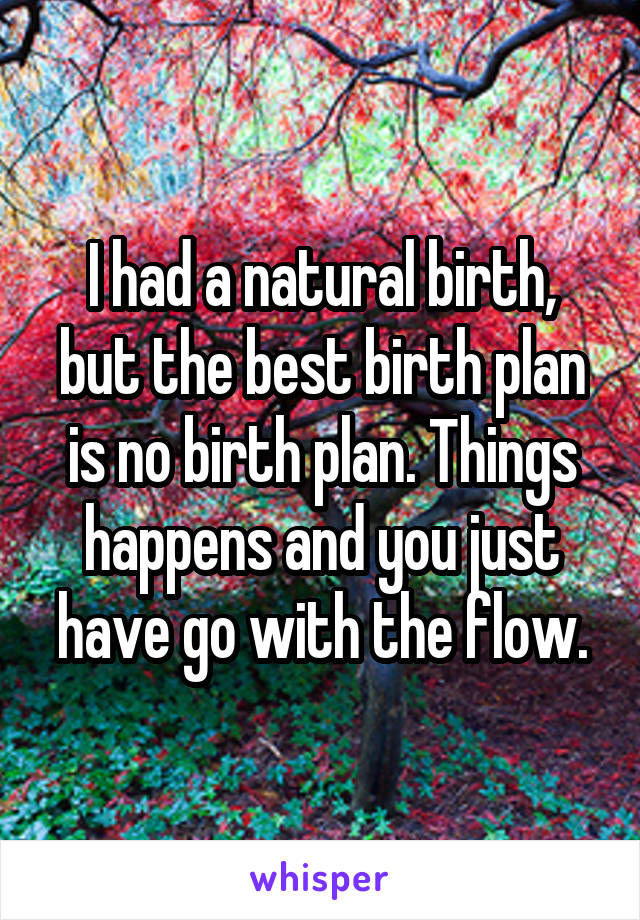 I had a natural birth, but the best birth plan is no birth plan. Things happens and you just have go with the flow.